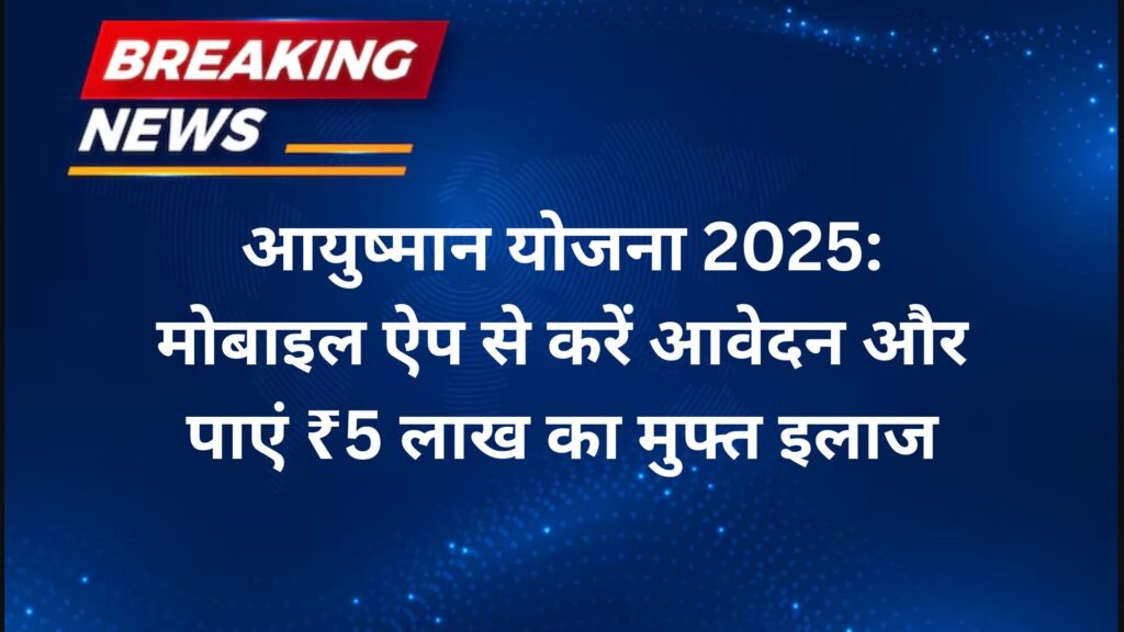 आयुष्मान योजना 2025 मोबाइल ऐप से करें आवेदन और पाएं ₹5 लाख का मुफ्त इलाज