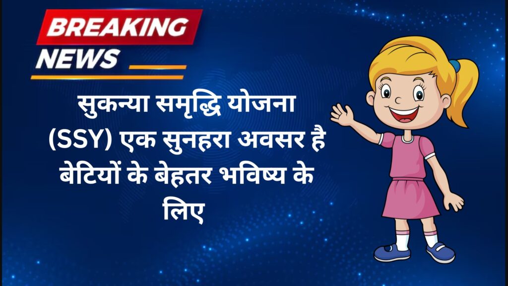 सुकन्या समृद्धि योजना (SSY) एक सुनहरा अवसर है बेटियों के बेहतर भविष्य के लिए