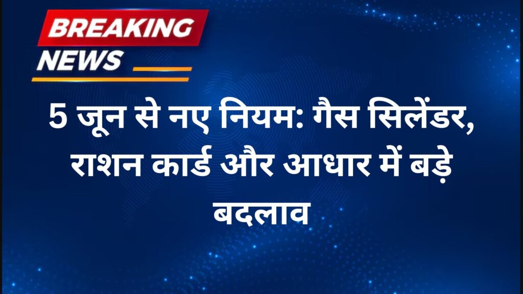 5 जून से नए नियम गैस सिलेंडर, राशन कार्ड और आधार में बड़े बदलाव